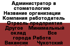 Администратор в стоматологию › Название организации ­ Компания-работодатель › Отрасль предприятия ­ Другое › Минимальный оклад ­ 25 000 - Все города Работа » Вакансии   . Чукотский АО,Анадырь г.